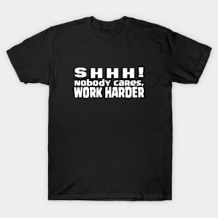 SHHH, nobody cares, work harder T-Shirt